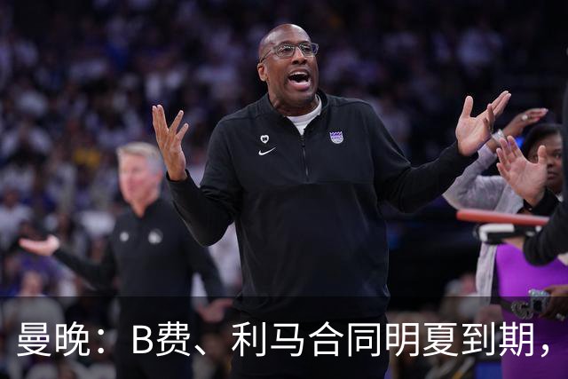 曼晚：B费、利马合同明夏到期，曼联有两人的续约选项